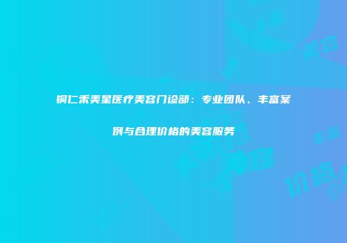 铜仁禾美星医疗美容门诊部：专业团队、丰富案例与合理价格的美容服务