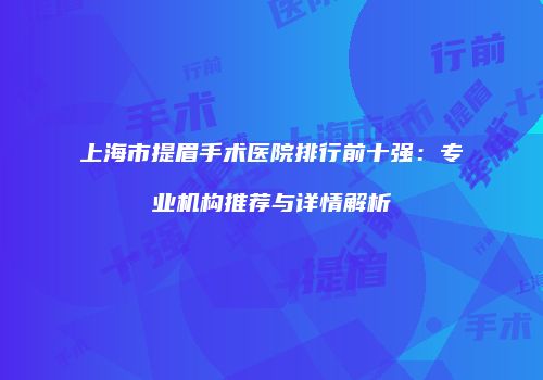 上海市提眉手术医院排行前十强：专业机构推荐与详情解析