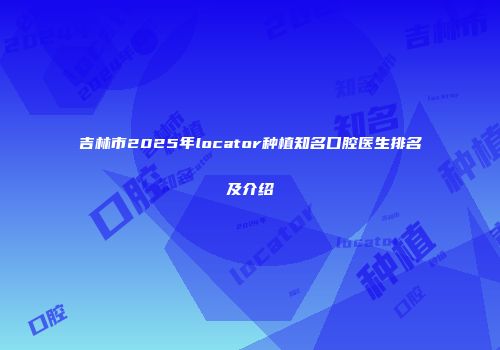 吉林市2025年locator种植知名口腔医生排名及介绍