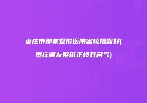 枣庄市那家整形医院蜜桃提臀好(枣庄顺友整形正规有名气)