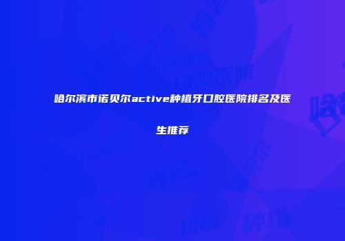 哈尔滨市诺贝尔active种植牙口腔医院排名及医生推荐