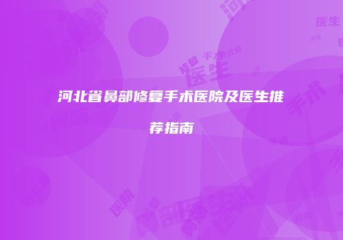 河北省鼻部修复手术医院及医生推荐指南