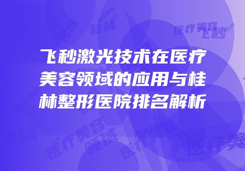 飞秒激光技术在医疗美容领域的应用与桂林整形医院排名解析