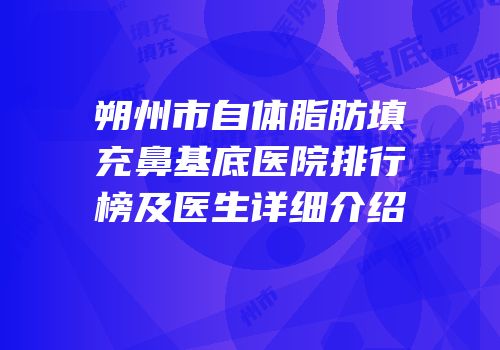 朔州市自体脂肪填充鼻基底医院排行榜及医生详细介绍