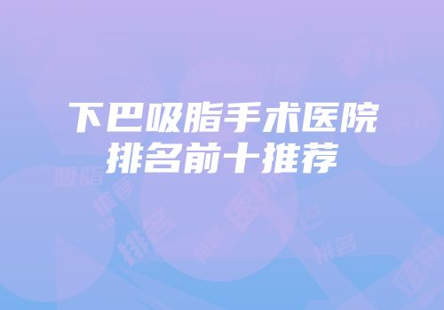 下巴吸脂手术医院排名前十推荐