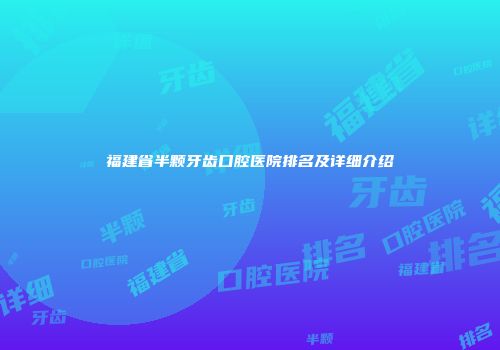 福建省半颗牙齿口腔医院排名及详细介绍
