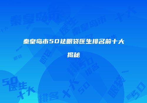 秦皇岛市5D祛眼袋医生排名前十大揭秘