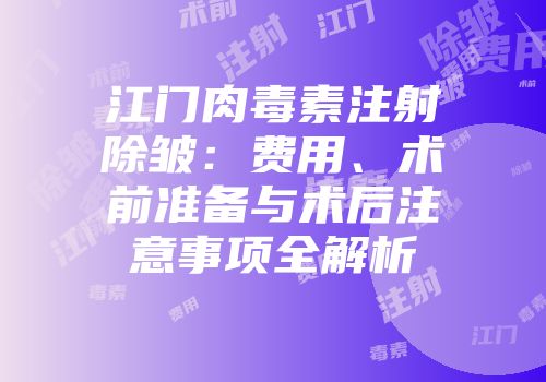 江门肉毒素注射除皱：费用、术前准备与术后注意事项全解析