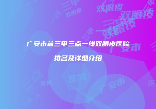 广安市前三甲三点一线双眼皮医院排名及详细介绍