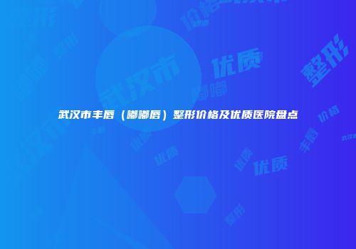 武汉市丰唇（嘟嘟唇）整形价格及优质医院盘点