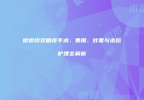 微微切双眼皮手术：费用、效果与术后护理全解析
