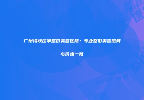 广州海峡医学整形美容医院：专业整形美容服务与价格一览
