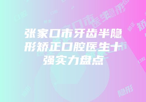 张家口市牙齿半隐形矫正口腔医生十强实力盘点