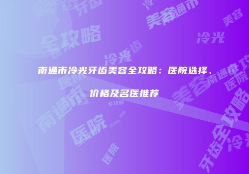 南通市冷光牙齿美容全攻略：医院选择、价格及名医推荐