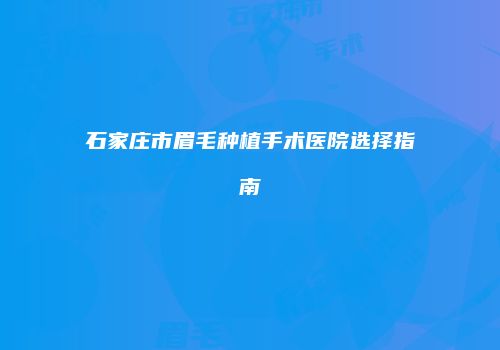 石家庄市眉毛种植手术医院选择指南
