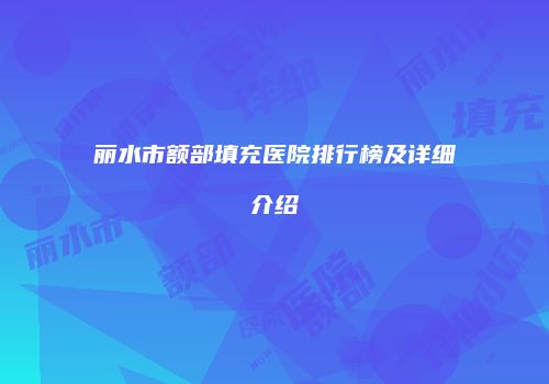 丽水市额部填充医院排行榜及详细介绍