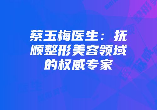 蔡玉梅医生：抚顺整形美容领域的权威专家