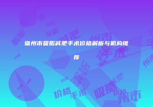 宿州市吸脂减肥手术价格解析与机构推荐