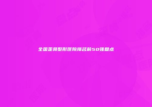 全国歪鼻整形医院排名前50强盘点