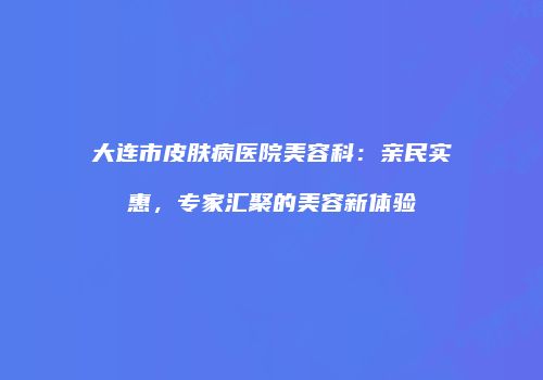 大连市皮肤病医院美容科：亲民实惠，专家汇聚的美容新体验