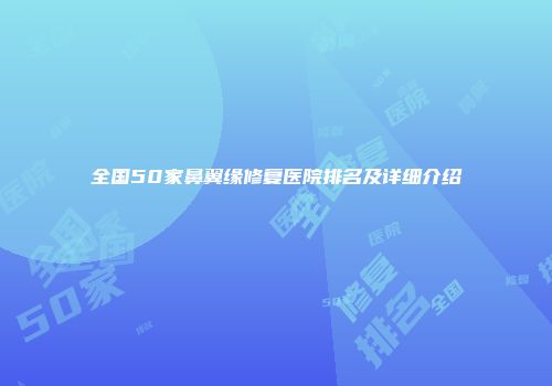 全国50家鼻翼缘修复医院排名及详细介绍
