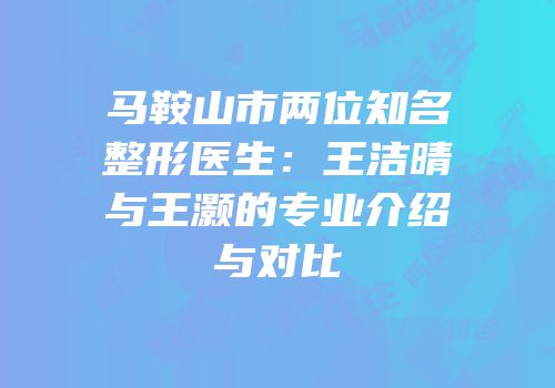 马鞍山市两位知名整形医生：王洁晴与王灏的专业介绍与对比