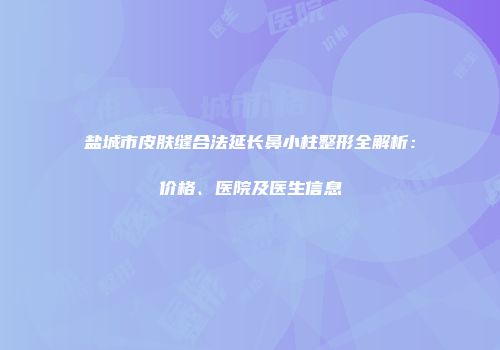 盐城市皮肤缝合法延长鼻小柱整形全解析：价格、医院及医生信息