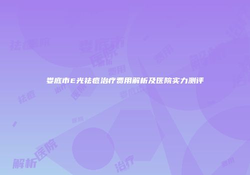 娄底市E光祛痘治疗费用解析及医院实力测评