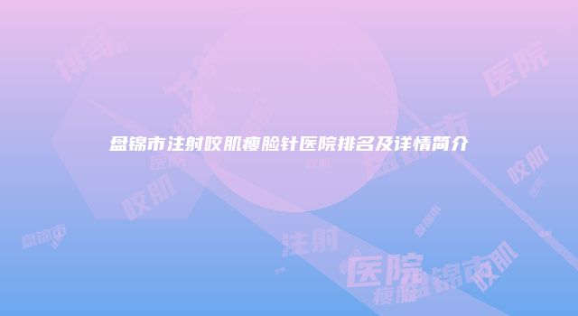 盘锦市注射咬肌瘦脸针医院排名及详情简介