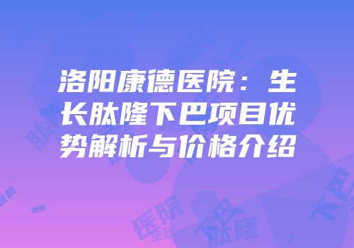 洛阳康德医院：生长肽隆下巴项目优势解析与价格介绍