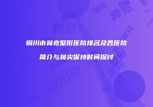 铜川市鼻宽整形医院排名及各医院简介与鼻尖保持时间探讨