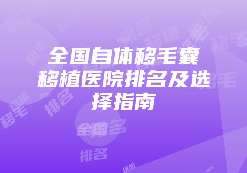 全国自体移毛囊移植医院排名及选择指南