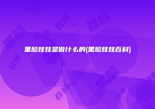 黑脸娃娃是做什么的(黑脸娃娃百科)