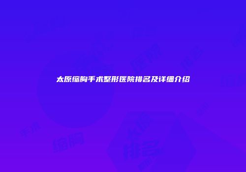 太原缩胸手术整形医院排名及详细介绍