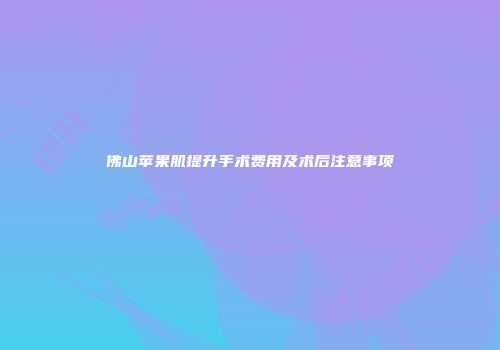 佛山苹果肌提升手术费用及术后注意事项