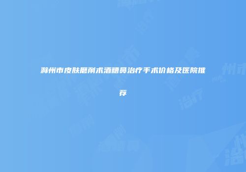 滁州市皮肤磨削术酒糟鼻治疗手术价格及医院推荐