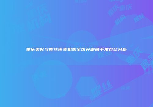 重庆奥妃与妮丝医美机构全切开眼角手术对比分析