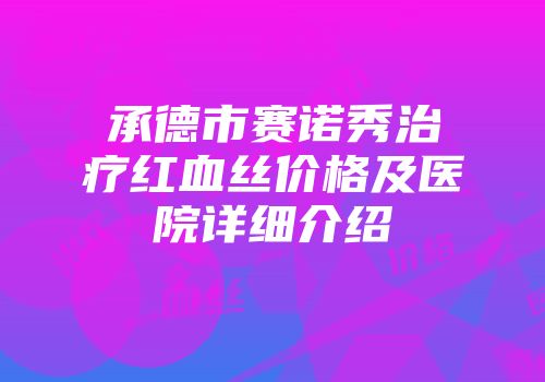 承德市赛诺秀治疗红血丝价格及医院详细介绍