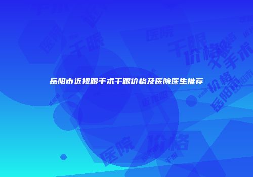 岳阳市近视眼手术干眼价格及医院医生推荐