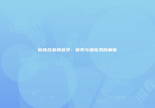 钴铬合金烤瓷牙：优势与潜在风险解析