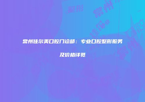 常州佳尔美口腔门诊部：专业口腔整形服务及价格详览