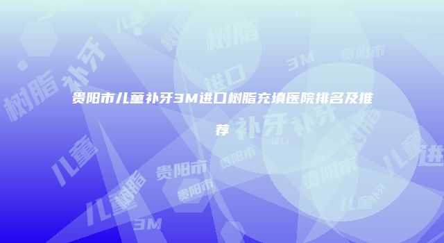 贵阳市儿童补牙3M进口树脂充填医院排名及推荐