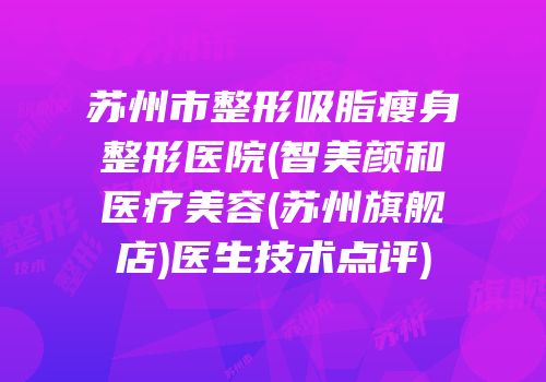 苏州市整形吸脂瘦身整形医院(智美颜和医疗美容(苏州旗舰店)医生技术点评)