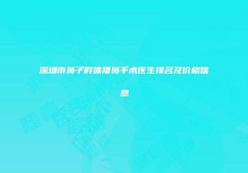 深圳市鼻子假体隆鼻手术医生排名及价格信息