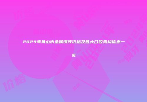 2025年黄山市金属钢牙价格及各大口腔机构信息一览