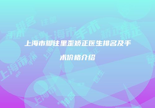 上海市脚往里歪矫正医生排名及手术价格介绍