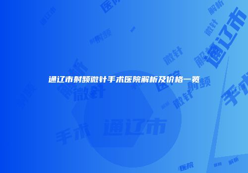 通辽市射频微针手术医院解析及价格一览