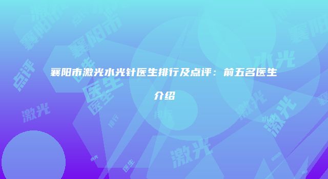 襄阳市激光水光针医生排行及点评：前五名医生介绍