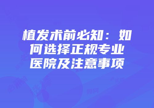 植发术前必知：如何选择正规专业医院及注意事项