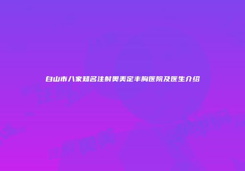 白山市八家知名注射奥美定丰胸医院及医生介绍